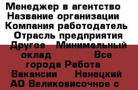 Менеджер в агентство › Название организации ­ Компания-работодатель › Отрасль предприятия ­ Другое › Минимальный оклад ­ 25 000 - Все города Работа » Вакансии   . Ненецкий АО,Великовисочное с.